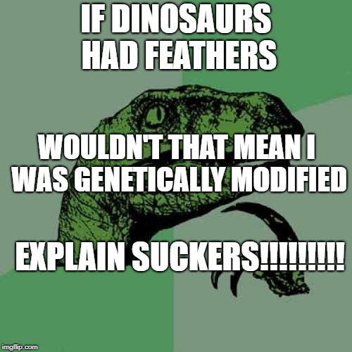 Philosoraptor Meme | IF DINOSAURS HAD FEATHERS; WOULDN'T THAT MEAN I WAS GENETICALLY MODIFIED; EXPLAIN SUCKERS!!!!!!!!! | image tagged in memes,philosoraptor | made w/ Imgflip meme maker