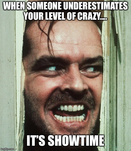jack nicholson shining | WHEN SOMEONE UNDERESTIMATES YOUR LEVEL OF CRAZY.... IT’S SHOWTIME | image tagged in jack nicholson shining | made w/ Imgflip meme maker