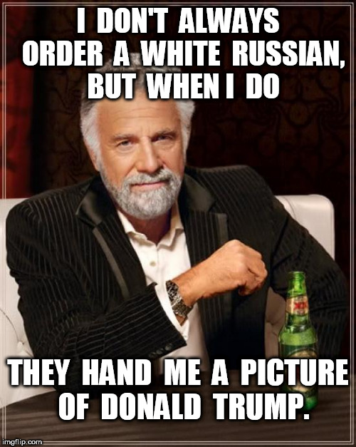 A White Russian Donald Trump | I  DON'T  ALWAYS  ORDER  A  WHITE  RUSSIAN,  BUT  WHEN I  DO; THEY  HAND  ME  A  PICTURE  OF  DONALD  TRUMP. | image tagged in memes,the most interesting man in the world,donald trump | made w/ Imgflip meme maker