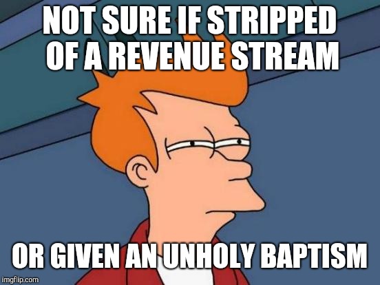 Futurama Fry Meme | NOT SURE IF STRIPPED OF A REVENUE STREAM OR GIVEN AN UNHOLY BAPTISM | image tagged in memes,futurama fry | made w/ Imgflip meme maker