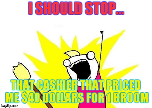 X All The Y | I SHOULD STOP... THAT CASHIER THAT PRICED ME $40 DOLLARS FOR 1 BROOM | image tagged in memes,x all the y | made w/ Imgflip meme maker