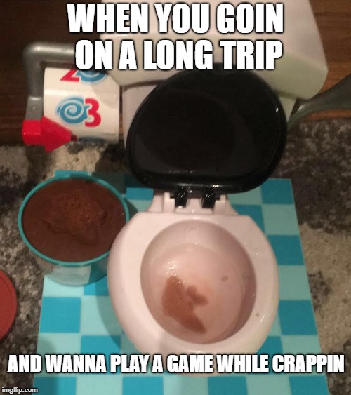 Toilet trouble | WHEN YOU GOIN ON A LONG TRIP; AND WANNA PLAY A GAME WHILE CRAPPIN | image tagged in crap,poop,clay,memes,game,toilet | made w/ Imgflip meme maker