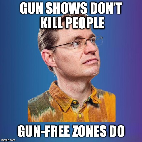 Naive leftist | GUN SHOWS DON’T KILL PEOPLE GUN-FREE ZONES DO | image tagged in naive leftist | made w/ Imgflip meme maker