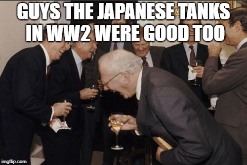 Laughing Men In Suits | GUYS THE JAPANESE TANKS IN WW2 WERE GOOD TOO | image tagged in memes,laughing men in suits | made w/ Imgflip meme maker