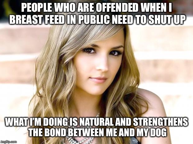 when I breast feed in public.. | PEOPLE WHO ARE OFFENDED WHEN I BREAST FEED IN PUBLIC NEED TO SHUT UP; WHAT I’M DOING IS NATURAL AND STRENGTHENS THE BOND BETWEEN ME AND MY DOG | image tagged in dumb blonde,breastfeeding | made w/ Imgflip meme maker