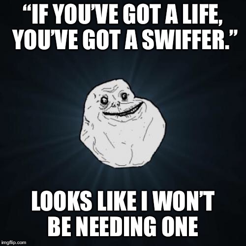 Forever Alone | “IF YOU’VE GOT A LIFE, YOU’VE GOT A SWIFFER.”; LOOKS LIKE I WON’T BE NEEDING ONE | image tagged in memes,forever alone | made w/ Imgflip meme maker