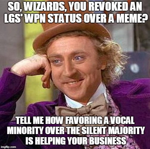 Creepy Condescending Wonka Meme | SO, WIZARDS, YOU REVOKED AN LGS' WPN STATUS OVER A MEME? TELL ME HOW FAVORING A VOCAL MINORITY OVER THE SILENT MAJORITY IS HELPING YOUR BUSINESS | image tagged in memes,creepy condescending wonka | made w/ Imgflip meme maker