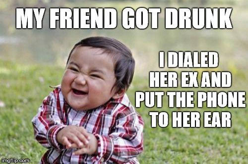 Evil Toddler Meme | MY FRIEND GOT DRUNK I DIALED HER EX AND PUT THE PHONE TO HER EAR | image tagged in memes,evil toddler | made w/ Imgflip meme maker