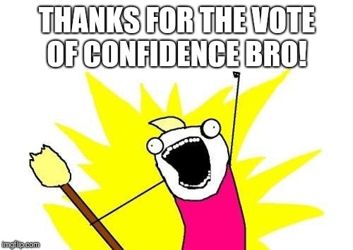 X All The Y Meme | THANKS FOR THE VOTE OF CONFIDENCE BRO! | image tagged in memes,x all the y | made w/ Imgflip meme maker