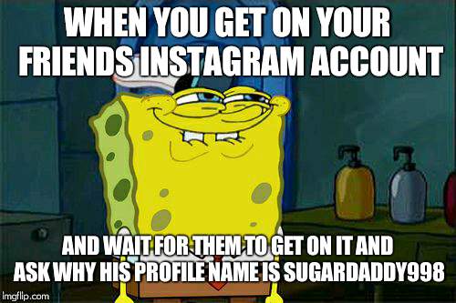 comment #sugardaddy998 if this has ever happened, or if youve ever done this XD | WHEN YOU GET ON YOUR FRIENDS INSTAGRAM ACCOUNT; AND WAIT FOR THEM TO GET ON IT AND ASK WHY HIS PROFILE NAME IS SUGARDADDY998 | image tagged in memes,dont you squidward | made w/ Imgflip meme maker