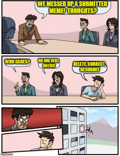Boardroom Meeting Suggestion Meme | WE MESSED UP A SUBMITTED MEME!  THOUGHTS? WHO CARES? NO ONE WILL NOTICE; DELETE, CORRECT, RESUBMIT | image tagged in memes,boardroom meeting suggestion | made w/ Imgflip meme maker