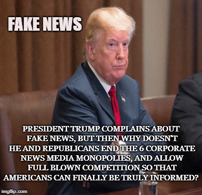 Monopoly News Networks | FAKE NEWS; PRESIDENT TRUMP COMPLAINS ABOUT FAKE NEWS, BUT THEN WHY DOESN'T HE AND REPUBLICANS END THE 6 CORPORATE NEWS MEDIA MONOPOLIES, AND ALLOW FULL BLOWN COMPETITION SO THAT AMERICANS CAN FINALLY BE TRULY INFORMED? | image tagged in fake news,deep state,media propaganda,monopoly,government news,protectionism | made w/ Imgflip meme maker