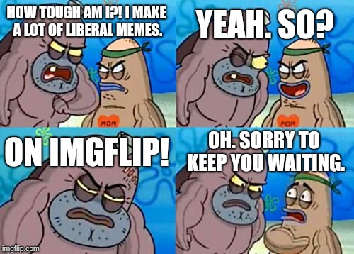 It's quite true. Check out some of my other memes! | YEAH. SO? HOW TOUGH AM I?! I MAKE A LOT OF LIBERAL MEMES. ON IMGFLIP! OH. SORRY TO KEEP YOU WAITING. | image tagged in memes,how tough are you,liberal,imgflip | made w/ Imgflip meme maker