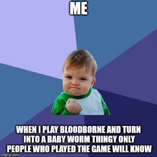 Success Kid | ME; WHEN I PLAY BLOODBORNE AND TURN INTO A BABY WORM THINGY ONLY PEOPLE WHO PLAYED THE GAME WILL KNOW | image tagged in memes,success kid | made w/ Imgflip meme maker
