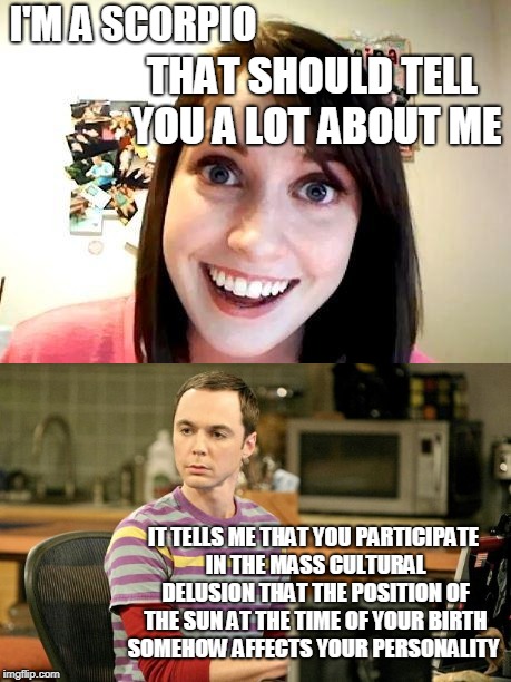 That is no way to be popular with the ladies  | I'M A SCORPIO; THAT SHOULD TELL YOU A LOT ABOUT ME; IT TELLS ME THAT YOU PARTICIPATE IN THE MASS CULTURAL DELUSION THAT THE POSITION OF THE SUN AT THE TIME OF YOUR BIRTH SOMEHOW AFFECTS YOUR PERSONALITY | image tagged in sheldon cooper,stalker girl,scorpio,astrology,horoscope,memes | made w/ Imgflip meme maker