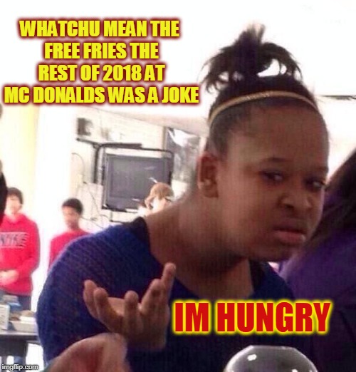 Black Girl Wat | WHATCHU MEAN THE FREE FRIES THE REST OF 2018 AT MC DONALDS WAS A JOKE; IM HUNGRY | image tagged in memes,black girl wat,mcdonalds,funny memes | made w/ Imgflip meme maker