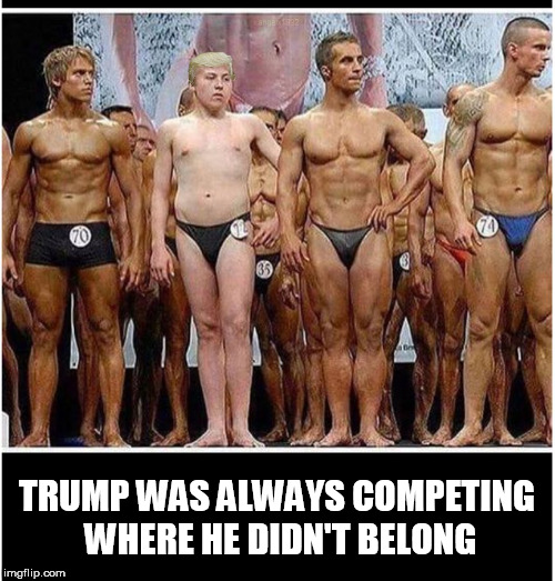 TRUMP WAS ALWAYS COMPETING WHERE HE DIDN'T BELONG | image tagged in trump,competition,fake people,scumbag body,donald trump the clown,donald trump is an idiot | made w/ Imgflip meme maker