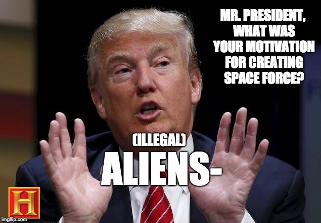 keep space-mexicans out | MR. PRESIDENT, WHAT WAS YOUR MOTIVATION FOR CREATING SPACE FORCE? (ILLEGAL); ALIENS- | image tagged in trump,aliens,ancient aliens,space force,memes,history channel | made w/ Imgflip meme maker