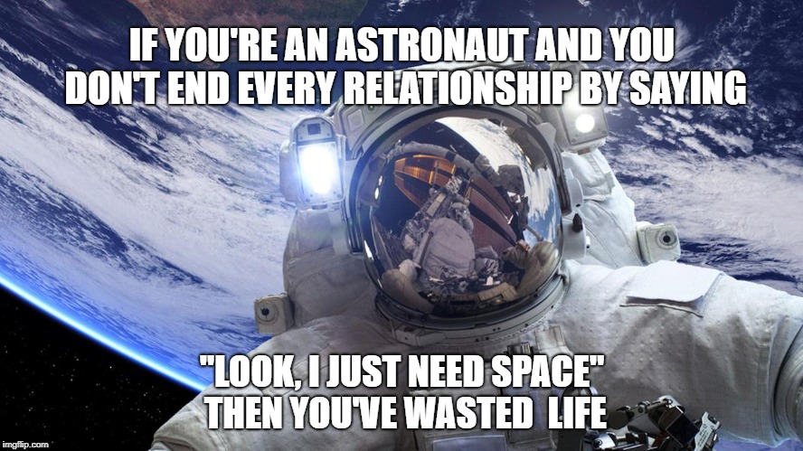 IF YOU'RE AN ASTRONAUT AND YOU DON'T END EVERY RELATIONSHIP BY SAYING; "LOOK, I JUST NEED SPACE" THEN YOU'VE WASTED  LIFE | image tagged in astronaut | made w/ Imgflip meme maker