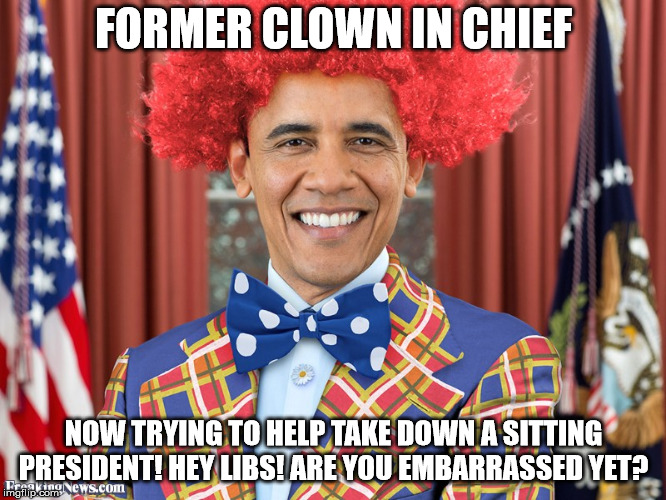 FORMER CLOWN IN CHIEF; NOW TRYING TO HELP TAKE DOWN A SITTING PRESIDENT! HEY LIBS! ARE YOU EMBARRASSED YET? | image tagged in obama | made w/ Imgflip meme maker