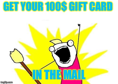 X All The Y | GET YOUR 100$ GIFT CARD; IN THE MAIL | image tagged in memes,x all the y | made w/ Imgflip meme maker