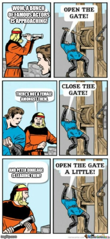 Open the gate a little | WOW, A BUNCH OF FAMOUS ACTORS IS APPROACHING! THERE'S NOT A FEMALE AMONGST THEM. AND PETER DINKLAGE IS LEADING THEM! | image tagged in open the gate a little | made w/ Imgflip meme maker