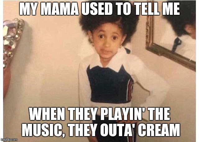 Young Cardi B Meme | MY MAMA USED TO TELL ME WHEN THEY PLAYIN' THE MUSIC, THEY OUTA' CREAM | image tagged in young cardi b | made w/ Imgflip meme maker