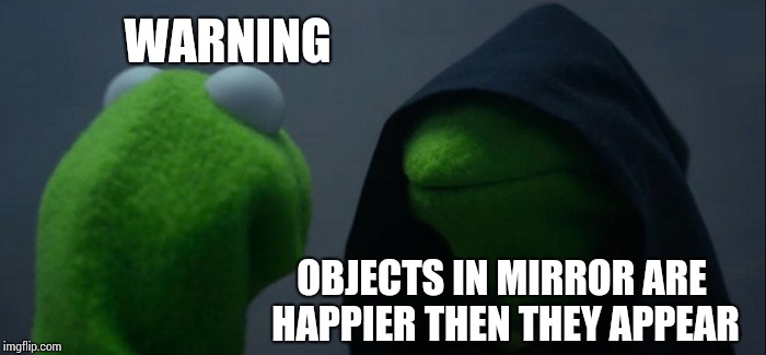 Evil Kermit Meme | WARNING; OBJECTS IN MIRROR ARE HAPPIER THEN THEY APPEAR | image tagged in memes,evil kermit | made w/ Imgflip meme maker