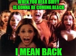 Buffy | WHEN YOU HEAR BUFFY IS GONNA BE COMING BLACK; I MEAN BACK | image tagged in buffy | made w/ Imgflip meme maker