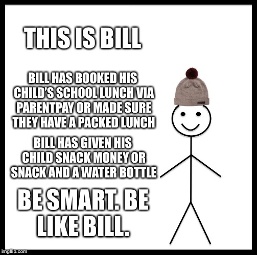 Be Like Bill Meme | THIS IS BILL; BILL HAS BOOKED HIS CHILD’S SCHOOL LUNCH VIA PARENTPAY OR MADE SURE THEY HAVE A PACKED LUNCH; BILL HAS GIVEN HIS CHILD SNACK MONEY OR SNACK AND A WATER BOTTLE; BE SMART. BE LIKE BILL. | image tagged in memes,be like bill | made w/ Imgflip meme maker