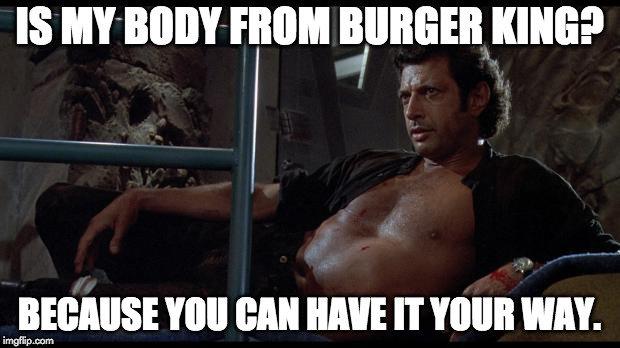 jeff goldblum | IS MY BODY FROM BURGER KING? BECAUSE YOU CAN HAVE IT YOUR WAY. | image tagged in jeff goldblum | made w/ Imgflip meme maker