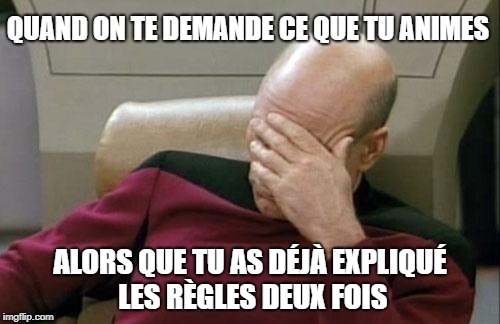Captain Picard Facepalm Meme | QUAND ON TE DEMANDE CE QUE TU ANIMES; ALORS QUE TU AS DÉJÀ EXPLIQUÉ LES RÈGLES DEUX FOIS | image tagged in memes,captain picard facepalm | made w/ Imgflip meme maker