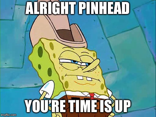 Dirty Dan | ALRIGHT PINHEAD; YOU’RE TIME IS UP | image tagged in memes,spongebob | made w/ Imgflip meme maker