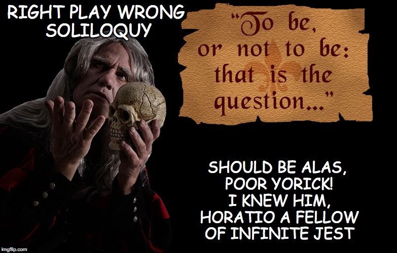 RIGHT PLAY WRONG SOLILOQUY; SHOULD BE ALAS, POOR YORICK! I KNEW HIM, HORATIO A FELLOW OF INFINITE JEST | image tagged in hamlet getting it wrong | made w/ Imgflip meme maker