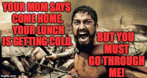 Sparta Leonidas | BUT YOU MUST GO THROUGH ME! YOUR MOM SAYS COME HOME.  YOUR LUNCH IS GETTING COLD. | image tagged in memes,sparta leonidas,lunch time | made w/ Imgflip meme maker