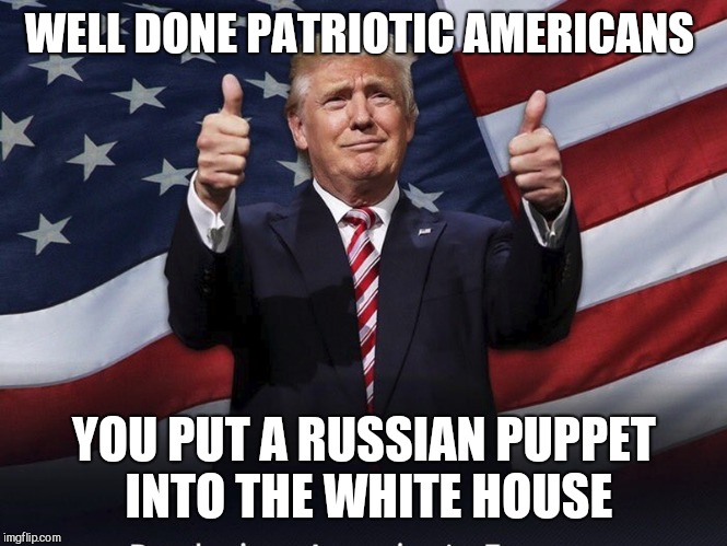 Donald Trump Thumbs Up | WELL DONE PATRIOTIC AMERICANS; YOU PUT A RUSSIAN PUPPET INTO THE WHITE HOUSE | image tagged in donald trump thumbs up | made w/ Imgflip meme maker