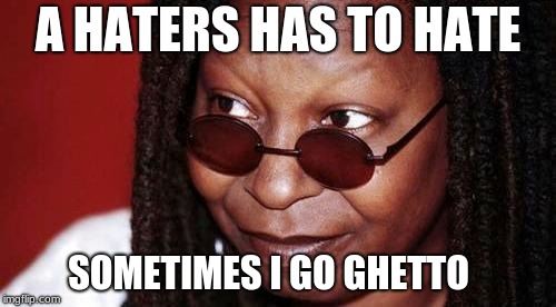 Whoopi Goldberg | A HATERS HAS TO HATE; SOMETIMES I GO GHETTO | image tagged in whoopi goldberg | made w/ Imgflip meme maker