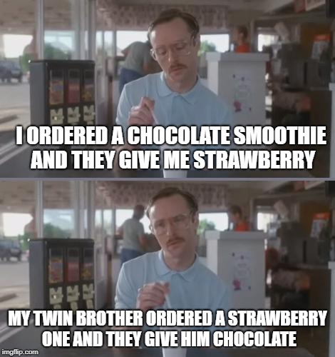 How can't they tell the different ? | I ORDERED A CHOCOLATE SMOOTHIE AND THEY GIVE ME STRAWBERRY; MY TWIN BROTHER ORDERED A STRAWBERRY ONE AND THEY GIVE HIM CHOCOLATE | image tagged in memes,funny,smoothie,twins | made w/ Imgflip meme maker