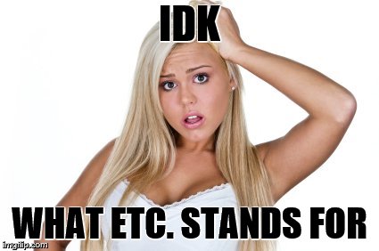 Dumb Blonde | IDK WHAT ETC. STANDS FOR | image tagged in dumb blonde | made w/ Imgflip meme maker