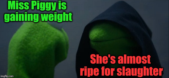 Evil Kermit | Miss Piggy is gaining weight; She's almost ripe for slaughter | image tagged in memes,evil kermit | made w/ Imgflip meme maker