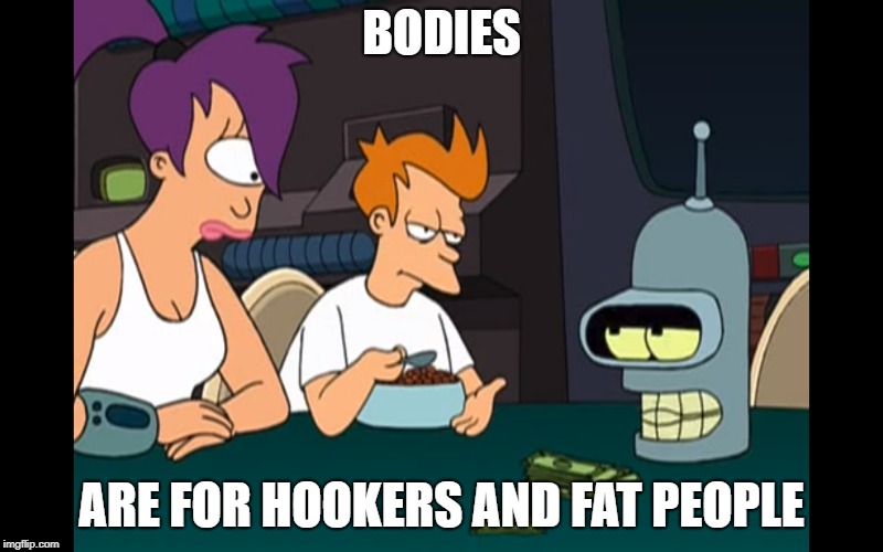 Bodies | BODIES; ARE FOR HOOKERS AND FAT PEOPLE | image tagged in futurama,bender | made w/ Imgflip meme maker