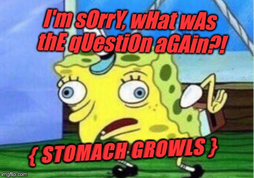 Mocking Spongebob Meme | I'm sOrrY, wHat wAs thE qUestiOn aGAin?! { STOMACH GROWLS } | image tagged in memes,mocking spongebob | made w/ Imgflip meme maker