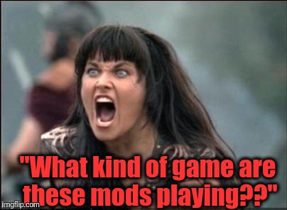 Angry Xena | "What kind of game are these mods playing??" | image tagged in angry xena | made w/ Imgflip meme maker