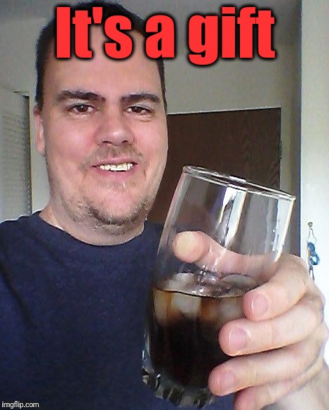 cheers | It's a gift | image tagged in cheers | made w/ Imgflip meme maker