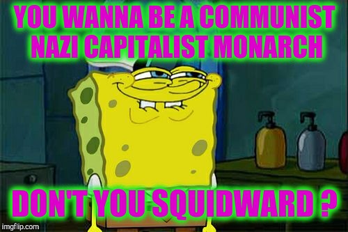 Don't You Squidward Meme | YOU WANNA BE A COMMUNIST NAZI CAPITALIST MONARCH DON'T YOU SQUIDWARD ? | image tagged in memes,dont you squidward | made w/ Imgflip meme maker