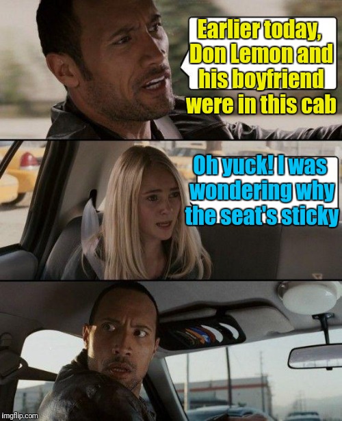 CNN Newscaster Don Lemon | Earlier today, Don Lemon and his boyfriend were in this cab; Oh yuck! I was wondering why the seat's sticky | image tagged in memes,the rock driving | made w/ Imgflip meme maker