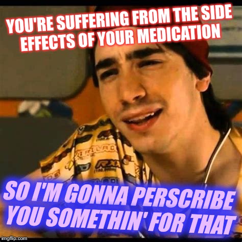YOU'RE SUFFERING FROM THE SIDE EFFECTS OF YOUR MEDICATION SO I'M GONNA PERSCRIBE YOU SOMETHIN' FOR THAT | made w/ Imgflip meme maker