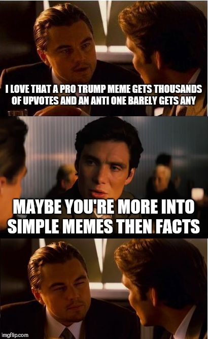 Inception Meme | I LOVE THAT A PRO TRUMP MEME GETS THOUSANDS OF UPVOTES AND AN ANTI ONE BARELY GETS ANY; MAYBE YOU'RE MORE INTO SIMPLE MEMES THEN FACTS | image tagged in memes,inception | made w/ Imgflip meme maker