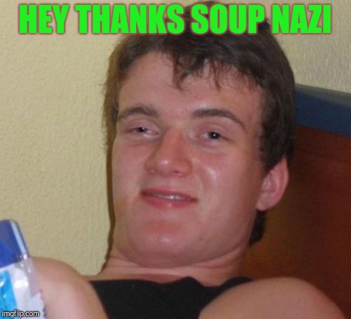 10 Guy Meme | HEY THANKS SOUP NAZI | image tagged in memes,10 guy | made w/ Imgflip meme maker