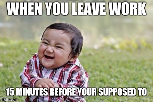 Evil Toddler Meme | WHEN YOU LEAVE WORK; 15 MINUTES BEFORE YOUR SUPPOSED TO | image tagged in memes,evil toddler | made w/ Imgflip meme maker